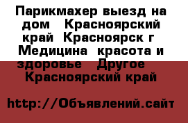 Парикмахер выезд на дом - Красноярский край, Красноярск г. Медицина, красота и здоровье » Другое   . Красноярский край